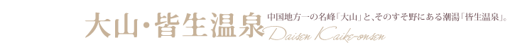 大山・皆生温泉　中国地方随一の名峰「大山」と、そのすそ野にある潮湯「皆生温泉」。