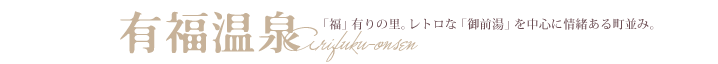 有福温泉　「福」有りの里。レトロな「御前湯」を中心に情緒ある町並み。